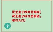灵芝孢子粉好苦难吃(灵芝孢子粉口感苦涩，难以入口)