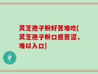 灵芝孢子粉好苦难吃(灵芝孢子粉口感苦涩，难以入口)