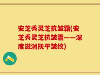 安芝秀灵芝抗皱霜(安芝秀灵芝抗皱霜——深度滋润抚平皱纹)