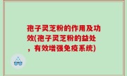 孢子灵芝粉的作用及功效(孢子灵芝粉的益处，有效增强免疫系统)