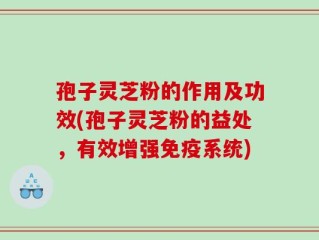 孢子灵芝粉的作用及功效(孢子灵芝粉的益处，有效增强免疫系统)