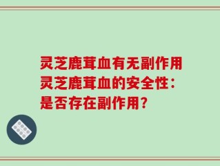 灵芝鹿茸血有无副作用灵芝鹿茸血的安全性：是否存在副作用？