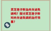 灵芝孢子粉治内分泌失调吗？探讨灵芝孢子粉对内分泌失调的治疗效果？