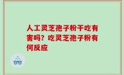 人工灵芝孢子粉干吃有害吗？吃灵芝孢子粉有何反应