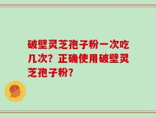 破壁灵芝孢子粉一次吃几次？正确使用破壁灵芝孢子粉？