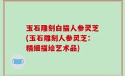 玉石雕刻白描人参灵芝(玉石雕刻人参灵芝：精细描绘艺术品)