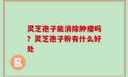 灵芝孢子能消除肿瘤吗？灵芝孢子粉有什么好处