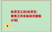 陈灵芝江苏(陈灵芝：聚焦江苏实体经济重振计划)