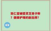 致仁堂破壁灵芝孢子粉？健康护理的新选择？