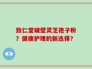 致仁堂破壁灵芝孢子粉？健康护理的新选择？