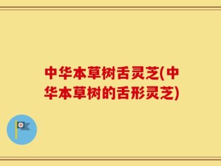 中华本草树舌灵芝(中华本草树的舌形灵芝)