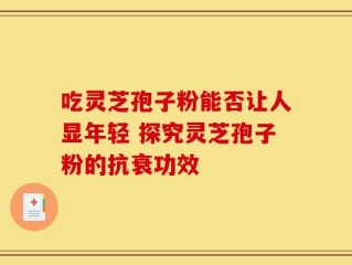 吃灵芝孢子粉能否让人显年轻 探究灵芝孢子粉的抗衰功效