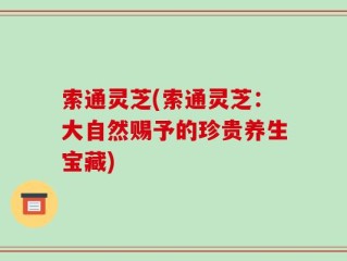 索通灵芝(索通灵芝：大自然赐予的珍贵养生宝藏)