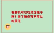 有肺炎可以吃灵芝孢子粉？得了肺炎可不可以吃灵芝