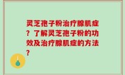 灵芝孢子粉治疗腺肌症？了解灵芝孢子粉的功效及治疗腺肌症的方法？