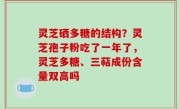灵芝硒多糖的结构？灵芝孢子粉吃了一年了，灵芝多糖、三萜成份含量双高吗