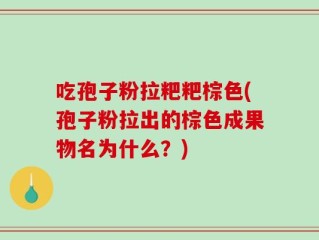 吃孢子粉拉粑粑棕色(孢子粉拉出的棕色成果物名为什么？)