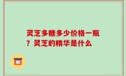 灵芝多糖多少价格一瓶？灵芝的精华是什么