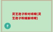 灵芝孢子粉对咳嗽(灵芝孢子粉缓解咳嗽)