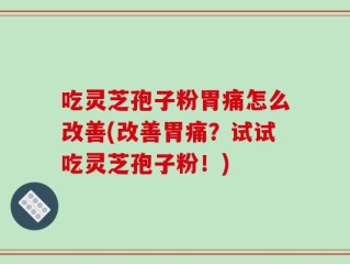 吃灵芝孢子粉胃痛怎么改善(改善胃痛？试试吃灵芝孢子粉！)