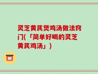 灵芝黄芪煲鸡汤做法窍门(「简单好喝的灵芝黄芪鸡汤」)
