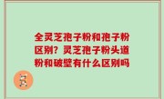 全灵芝孢子粉和孢子粉区别？灵芝孢子粉头道粉和破壁有什么区别吗