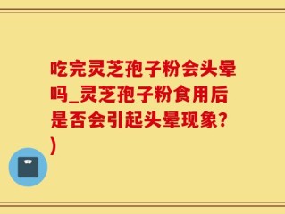 吃完灵芝孢子粉会头晕吗_灵芝孢子粉食用后是否会引起头晕现象？)