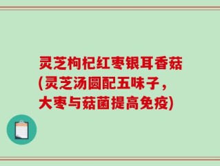 灵芝枸杞红枣银耳香菇(灵芝汤圆配五味子，大枣与菇菌提高免疫)