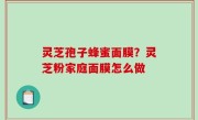 灵芝孢子蜂蜜面膜？灵芝粉家庭面膜怎么做