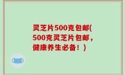 灵芝片500克包邮(500克灵芝片包邮，健康养生必备！)