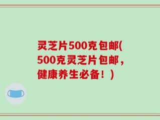 灵芝片500克包邮(500克灵芝片包邮，健康养生必备！)