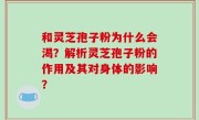 和灵芝孢子粉为什么会渴？解析灵芝孢子粉的作用及其对身体的影响？