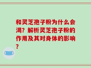 和灵芝孢子粉为什么会渴？解析灵芝孢子粉的作用及其对身体的影响？