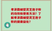 孝泽霖破壁灵芝孢子粉的功效和使用方法？了解孝泽霖破壁灵芝孢子粉的健康益处？