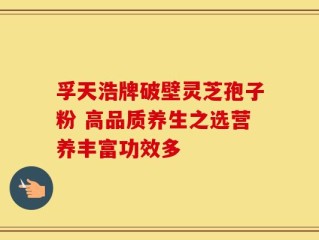 孚天浩牌破壁灵芝孢子粉 高品质养生之选营养丰富功效多