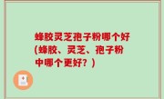 蜂胶灵芝孢子粉哪个好(蜂胶、灵芝、孢子粉中哪个更好？)