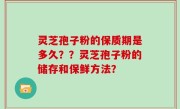 灵芝孢子粉的保质期是多久？？灵芝孢子粉的储存和保鲜方法？