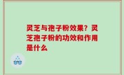 灵芝与孢子粉效果？灵芝孢子粉的功效和作用是什么
