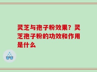 灵芝与孢子粉效果？灵芝孢子粉的功效和作用是什么