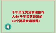 千年灵芝煲汤食谱推荐大全(千年灵芝煲汤的10个简单食谱推荐)