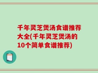 千年灵芝煲汤食谱推荐大全(千年灵芝煲汤的10个简单食谱推荐)