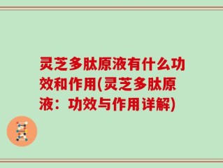 灵芝多肽原液有什么功效和作用(灵芝多肽原液：功效与作用详解)