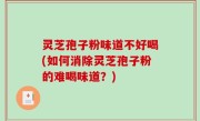 灵芝孢子粉味道不好喝(如何消除灵芝孢子粉的难喝味道？)