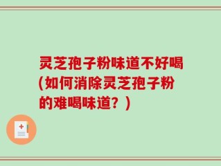 灵芝孢子粉味道不好喝(如何消除灵芝孢子粉的难喝味道？)