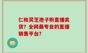仁和灵芝孢子粉直播卖货？全网最专业的直播销售平台？