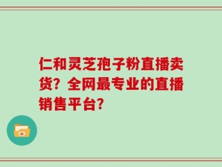 仁和灵芝孢子粉直播卖货？全网最专业的直播销售平台？