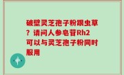 破壁灵芝孢子粉跟虫草？请问人参皂苷Rh2可以与灵芝孢子粉同时服用