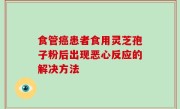 食管癌患者食用灵芝孢子粉后出现恶心反应的解决方法