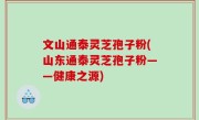 文山通泰灵芝孢子粉(山东通泰灵芝孢子粉——健康之源)