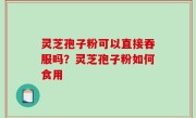 灵芝孢子粉可以直接吞服吗？灵芝孢子粉如何食用